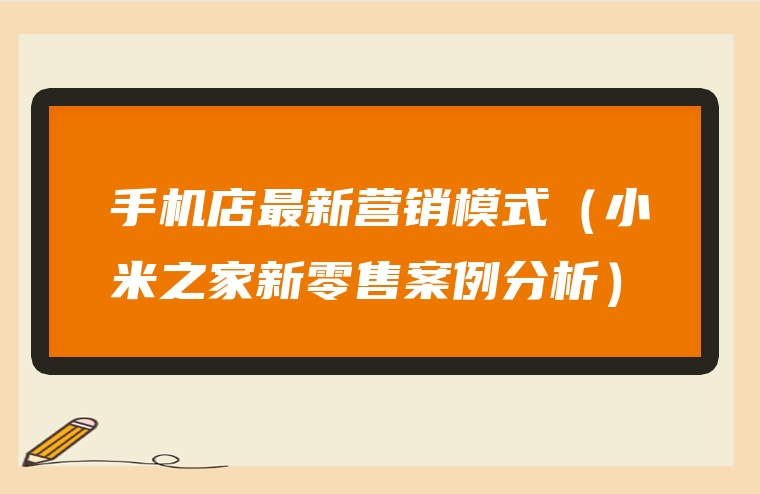 手机店最新营销模式（小米之家新零售案例分析）