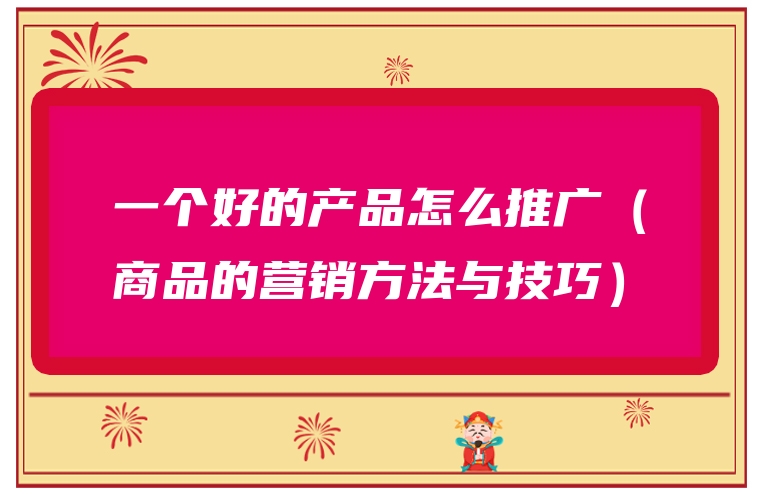 一个好的产品怎么推广（商品的营销方法与技巧）