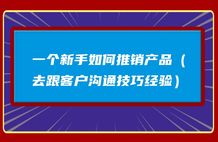 一个新手如何推销产品（去跟客户沟通技巧经验）
