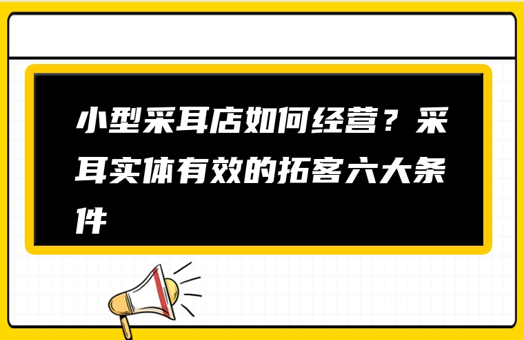 小型采耳店如何经营？采耳实体有效的拓客六大条件