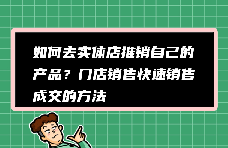 如何去实体店推销自己的产品？门店销售快速销售成交的方法