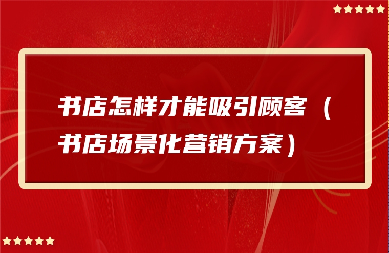 书店怎样才能吸引顾客（书店场景化营销方案）