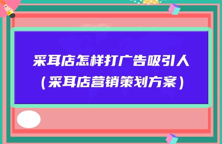 采耳店怎样打广告吸引人（采耳店营销策划方案）