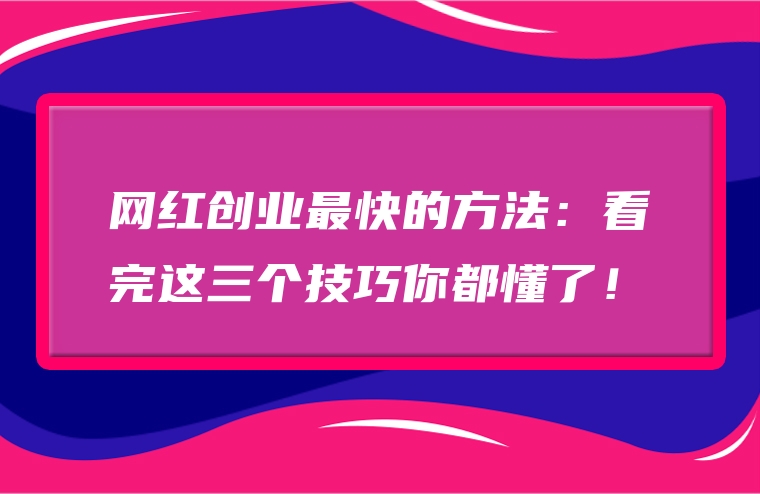 网红创业最快的方法：看完这三个技巧你都懂了！