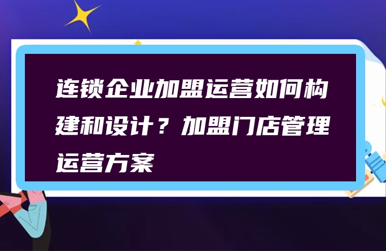 连锁企业加盟运营如何构建和设计？加盟门店管理运营方案