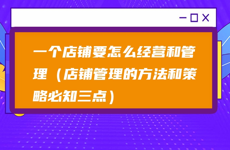 一个店铺要怎么经营和管理（店铺管理的方法和策略必知三点）