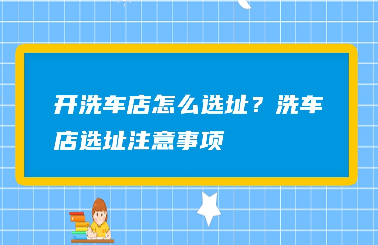 开洗车店怎么选址？洗车店选址注意事项