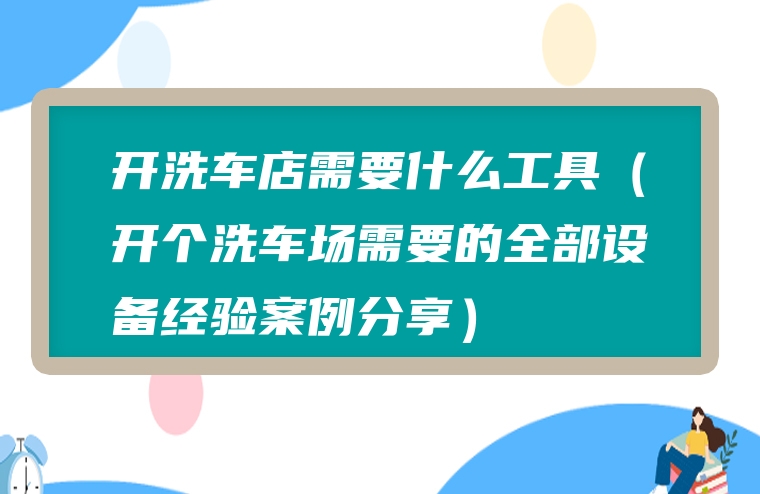 开洗车店需要什么工具（开个洗车场需要的全部设备经验案例分享）