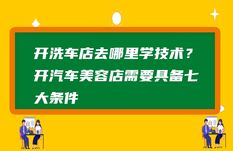 开洗车店去哪里学技术？开汽车美容店需要具备七大条件