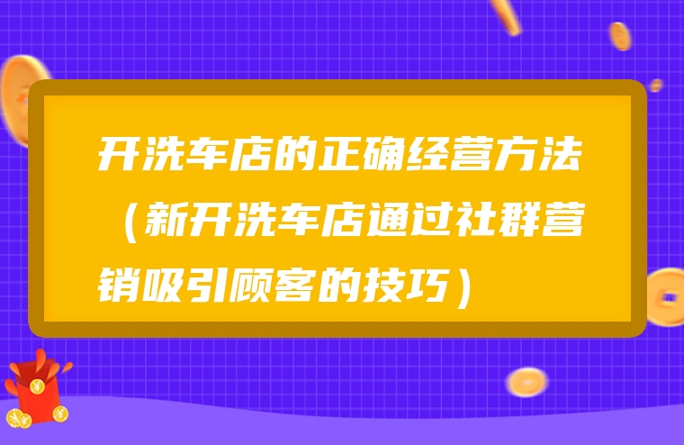 开洗车店的正确经营方法（新开洗车店通过社群营销吸引顾客的技巧）