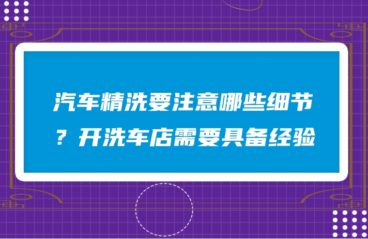 汽车精洗要注意哪些细节？开洗车店需要具备经验