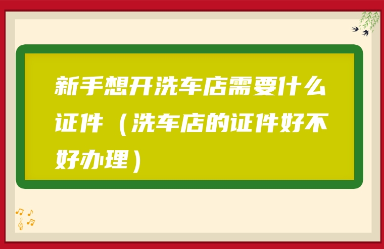 新手想开洗车店需要什么证件（洗车店的证件好不好办理）