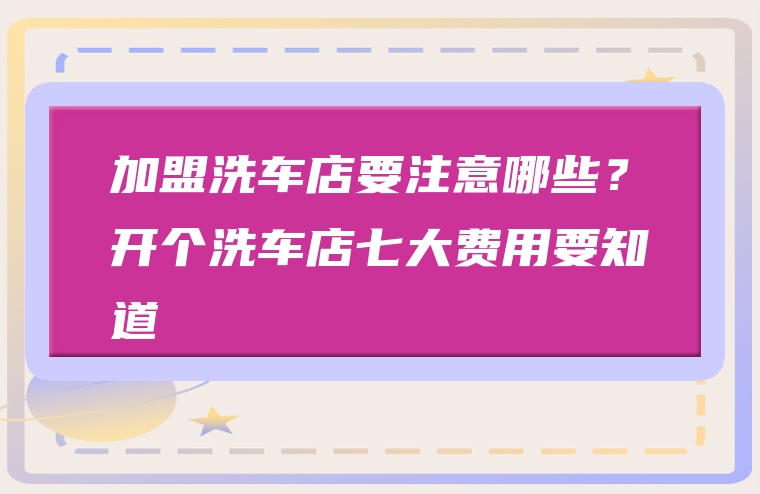 加盟洗车店要注意哪些？开个洗车店七大费用要知道