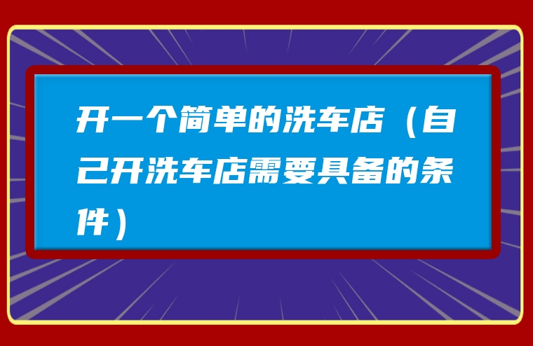 开一个简单的洗车店（自己开洗车店需要具备的条件）