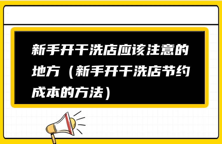 新手开干洗店应该注意的地方（新手开干洗店节约成本的方法）