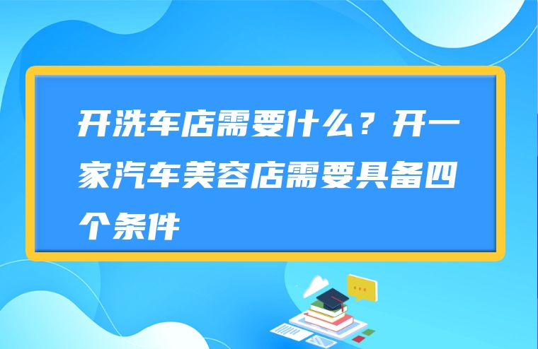 开洗车店需要什么？开一家汽车美容店需要具备四个条件