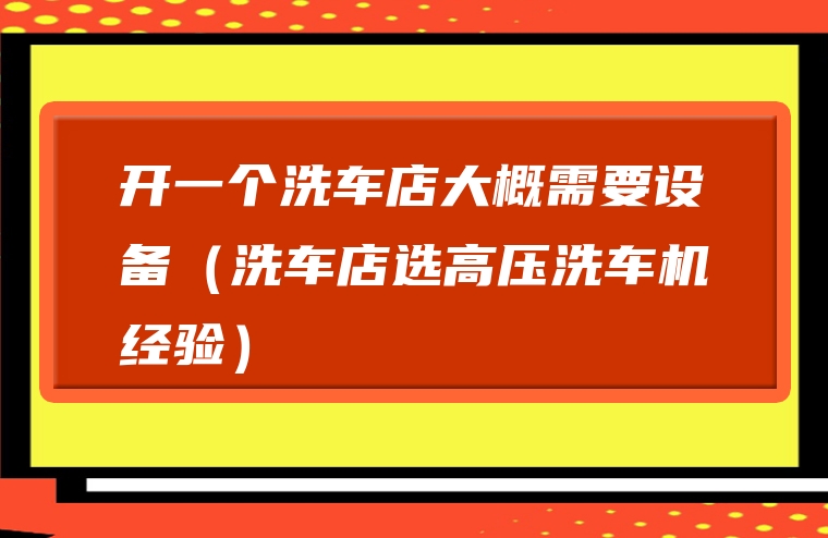 开一个洗车店大概需要设备（洗车店选高压洗车机经验）
