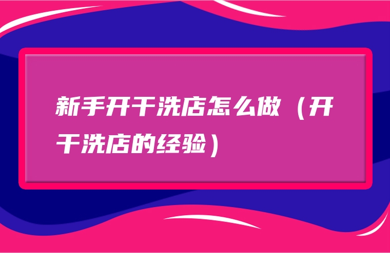 新手开干洗店怎么做（开干洗店的经验）