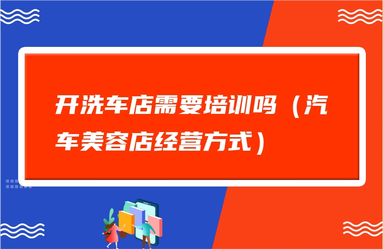 开洗车店需要培训吗（汽车美容店经营方式）