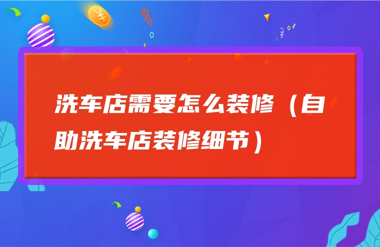 洗车店需要怎么装修（自助洗车店装修细节）