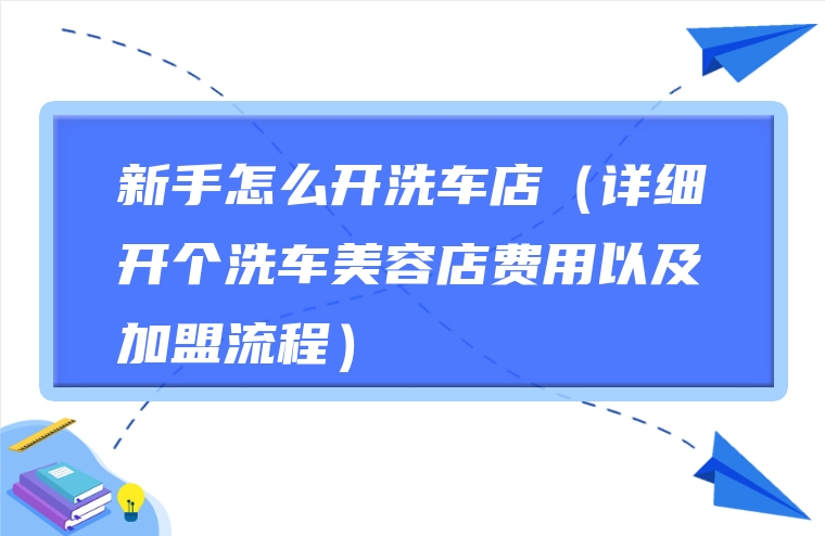 新手怎么开洗车店（详细开个洗车美容店费用以及加盟流程）