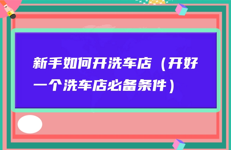 新手如何开洗车店（开好一个洗车店必备条件）