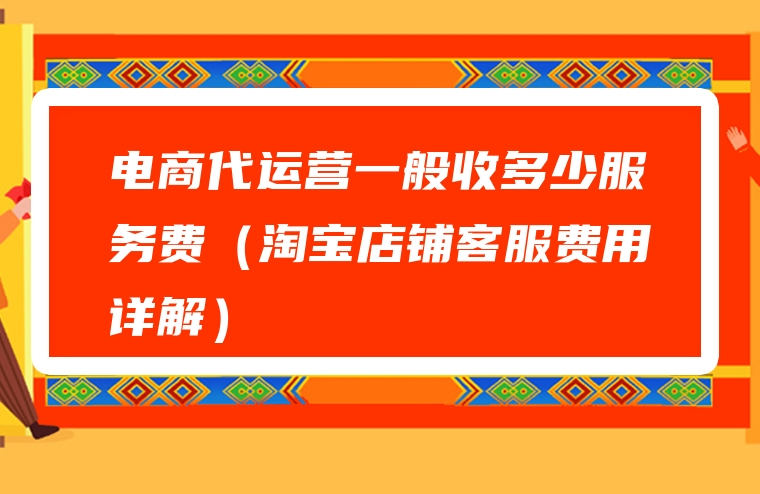 电商代运营一般收多少服务费（淘宝店铺客服费用详解）