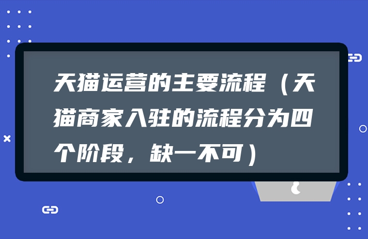 天猫运营的主要流程（天猫商家入驻的流程分为四个阶段，缺一不可）