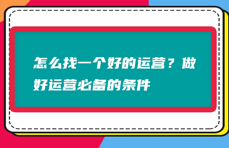 怎么找一个好的运营？做好运营必备的条件
