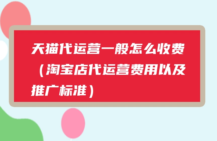 天猫代运营一般怎么收费（淘宝店代运营费用以及推广标准）