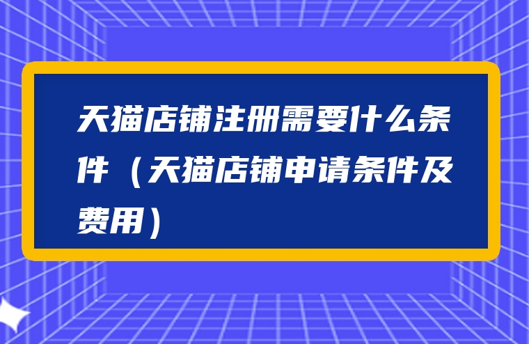 天猫店铺注册需要什么条件（天猫店铺申请条件及费用）