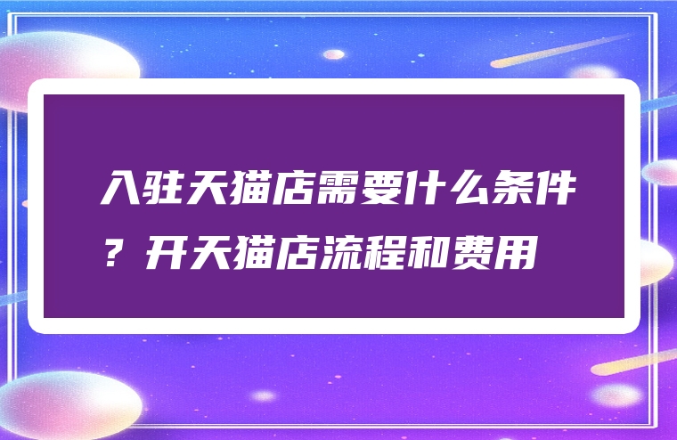 入驻天猫店需要什么条件？开天猫店流程和费用