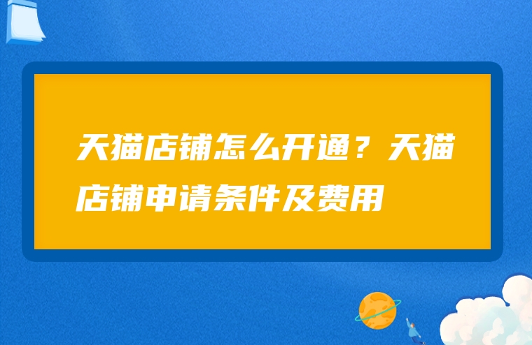 天猫店铺怎么开通？天猫店铺申请条件及费用