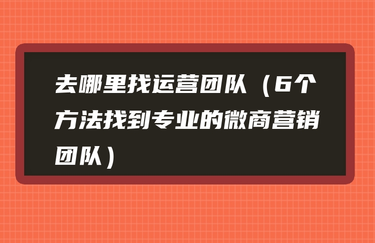 去哪里找运营团队（6个方法找到专业的微商营销团队）