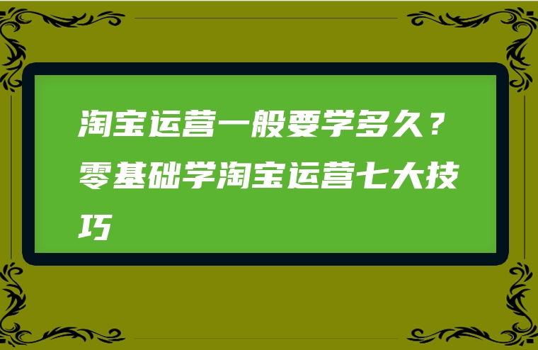淘宝运营一般要学多久？零基础学淘宝运营七大技巧