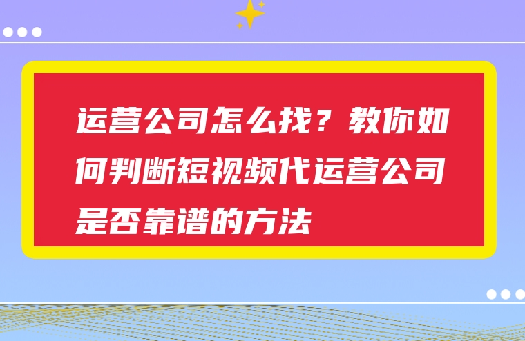 运营公司怎么找？教你如何判断短视频代运营公司是否靠谱的方法