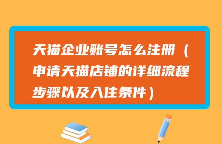 天猫企业账号怎么注册（申请天猫店铺的详细流程步骤以及入住条件）