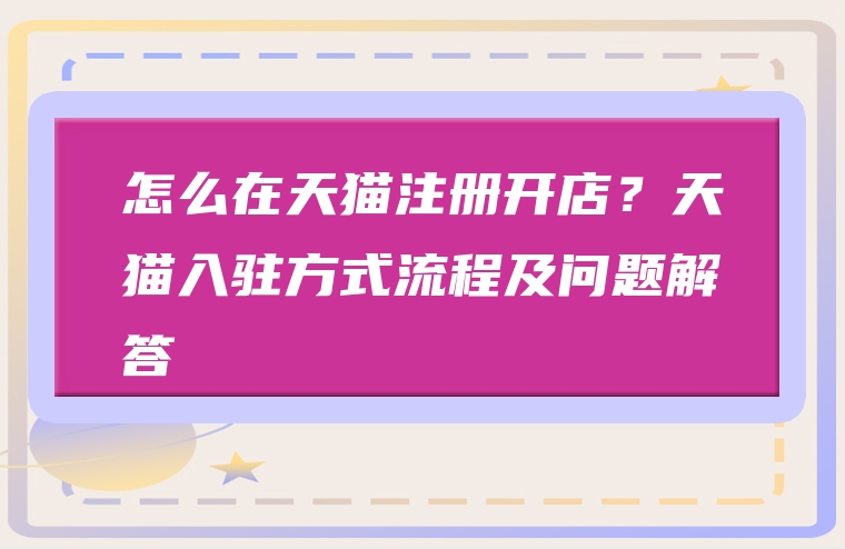 怎么在天猫注册开店？天猫入驻方式流程及问题解答