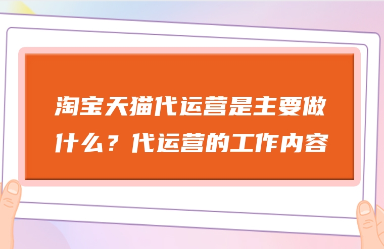 淘宝天猫代运营是主要做什么？代运营的工作内容