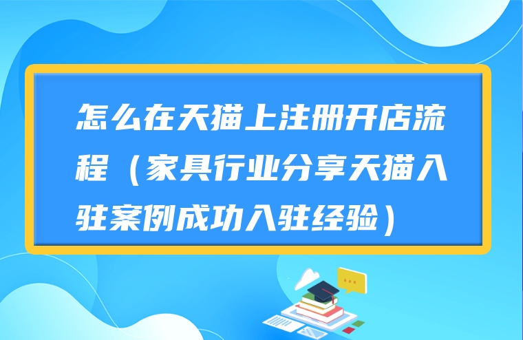 怎么在天猫上注册开店流程（家具行业分享天猫入驻案例成功入驻经验）