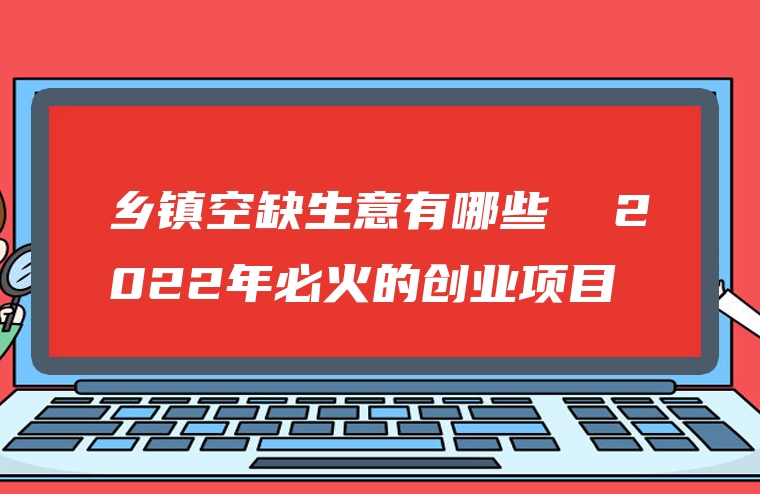 乡镇空缺生意有哪些  2022年必火的创业项目