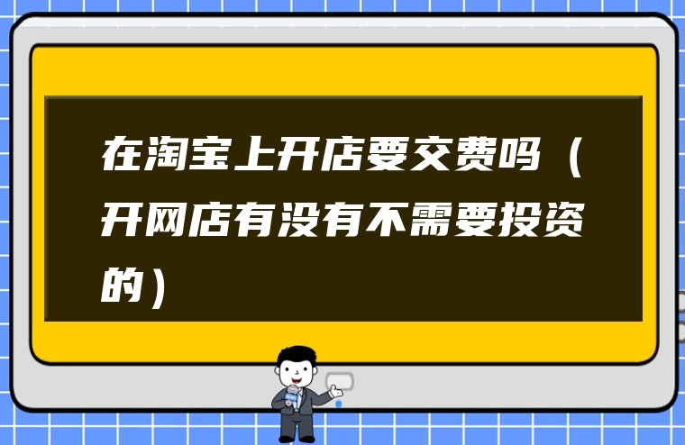 在淘宝上开店要交费吗（开网店有没有不需要投资的）