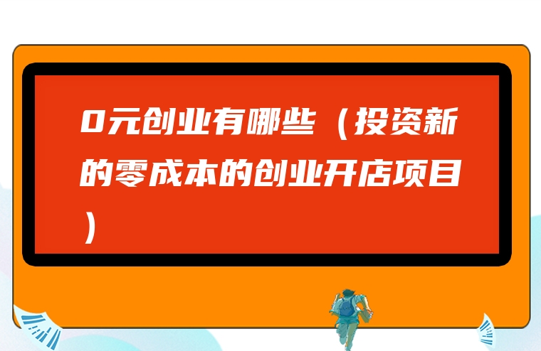 0元创业有哪些（投资新的零成本的创业开店项目）