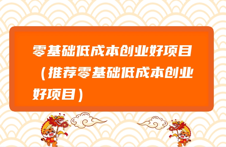零基础低成本创业好项目（推荐零基础低成本创业好项目）