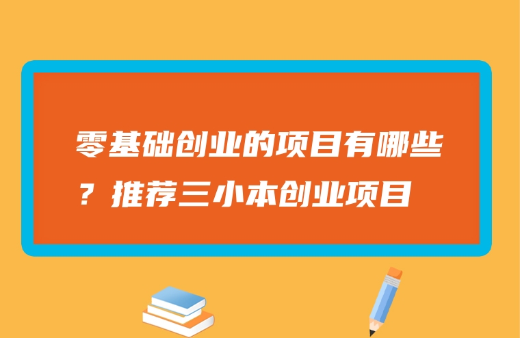 零基础创业的项目有哪些？推荐三小本创业项目