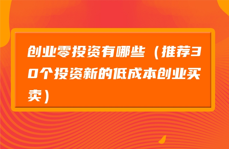创业零投资有哪些（推荐30个投资新的低成本创业买卖）