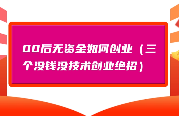 00后无资金如何创业（三个没钱没技术创业绝招）