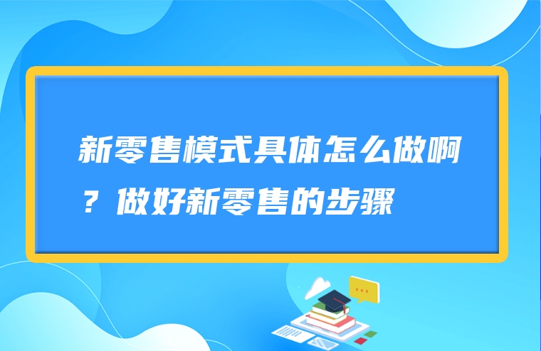 新零售模式具体怎么做啊？做好新零售的步骤