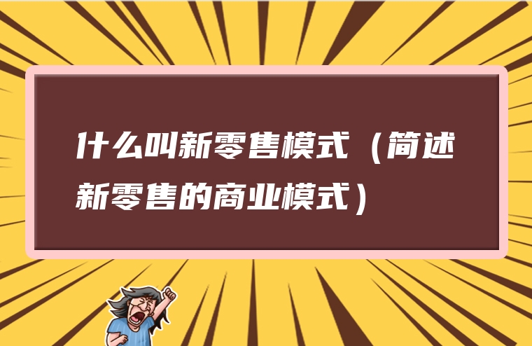 什么叫新零售模式（简述新零售的商业模式）