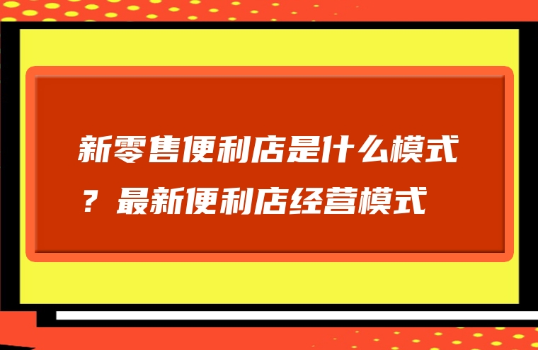 新零售便利店是什么模式？最新便利店经营模式